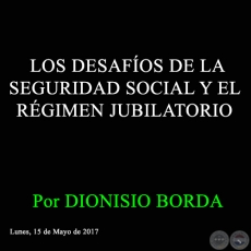 LOS DESAFÍOS DE LA SEGURIDAD SOCIAL Y EL RÉGIMEN JUBILATORIO - Por DIONISIO BORDA - Lunes, 15 de Mayo de 2017 